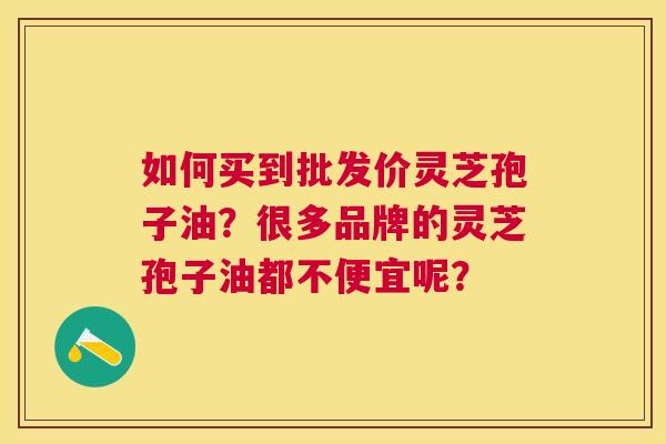 如何买到批发价灵芝孢子油？很多品牌的灵芝孢子油都不便宜呢？