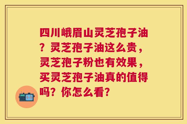 四川峨眉山灵芝孢子油?灵芝孢子油这么贵,灵芝孢子粉也有效果,买灵芝孢子油真的值得吗?你怎么看? 四川峨眉山灵芝孢子油?灵芝孢子油这么贵,灵芝孢子粉也有效果,买灵芝孢子油真的值得吗?你怎么看?