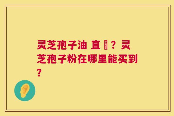 灵芝孢子油 直銷?灵芝孢子粉在哪里能买到? 灵芝孢子油 直銷?灵芝孢子粉在哪里能买到?