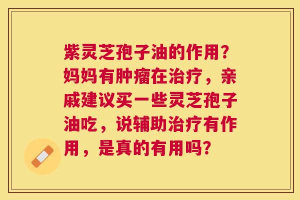 紫灵芝孢子油的作用?妈妈有在,亲戚建议买一些灵芝孢子油吃,说辅助有作用,是真的有用吗? 紫灵芝孢子油的作用?妈妈有在,亲戚建议买一些灵芝孢子油吃,说辅助有作用,是真的有用吗?