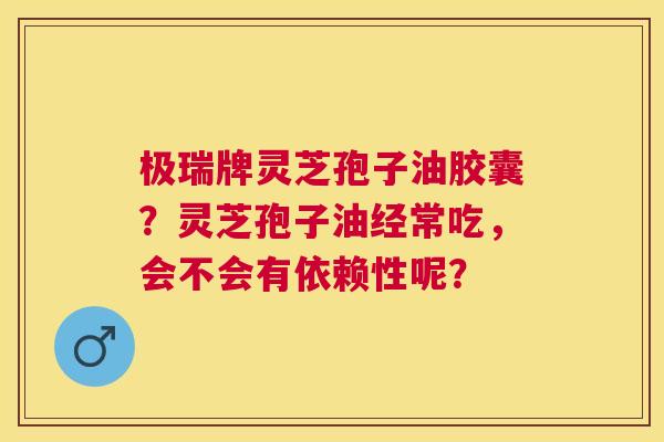 极瑞牌灵芝孢子油胶囊?灵芝孢子油经常吃,会不会有依赖性呢? 极瑞牌灵芝孢子油胶囊?灵芝孢子油经常吃,会不会有依赖性呢?