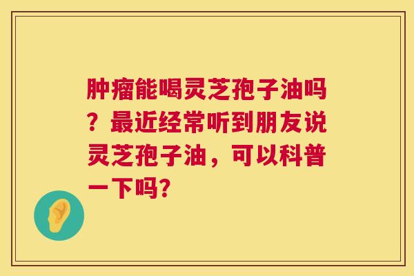 能喝灵芝孢子油吗？近经常听到朋友说灵芝孢子油，可以科普一下吗？