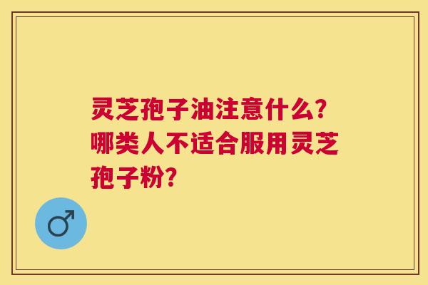 灵芝孢子油注意什么？哪类人不适合服用灵芝孢子粉？