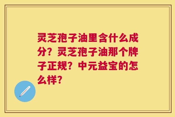 灵芝孢子油里含什么成分?灵芝孢子油那个牌子正规?中元益宝的怎么样? 灵芝孢子油里含什么成分?灵芝孢子油那个牌子正规?中元益宝的怎么样?