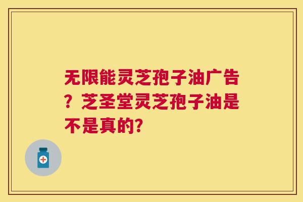 无限能灵芝孢子油广告?芝圣堂灵芝孢子油是不是真的? 无限能灵芝孢子油广告?芝圣堂灵芝孢子油是不是真的?
