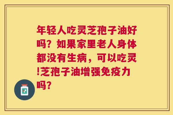 年轻人吃灵芝孢子油好吗?如果家里老人身体都没有生,可以吃灵!芝孢子油增强免疫力吗? 年轻人吃灵芝孢子油好吗?如果家里老人身体都没有生,可以吃灵!芝孢子油增强免疫力吗?