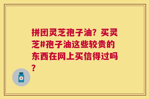 拼团灵芝孢子油？买灵芝#孢子油这些较贵的东西在网上买信得过吗？