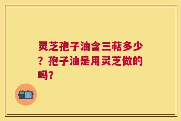灵芝孢子油含三萜多少?孢子油是用灵芝做的吗? 灵芝孢子油含三萜多少?孢子油是用灵芝做的吗?