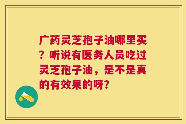 广药灵芝孢子油哪里买？听说有医务人员吃过灵芝孢子油，是不是真的有效果的呀？