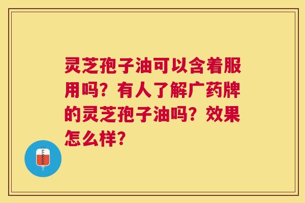 灵芝孢子油可以含着服用吗?有人了解广药牌的灵芝孢子油吗?效果怎么样? 灵芝孢子油可以含着服用吗?有人了解广药牌的灵芝孢子油吗?效果怎么样?