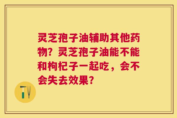 灵芝孢子油辅助其他?灵芝孢子油能不能和枸杞子一起吃,会不会失去效果? 灵芝孢子油辅助其他?灵芝孢子油能不能和枸杞子一起吃,会不会失去效果?