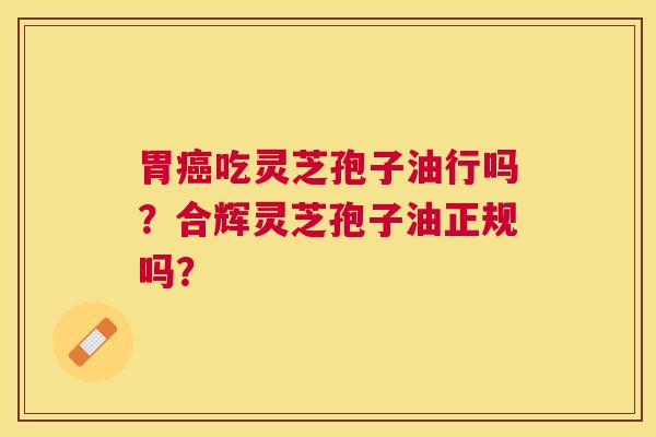 胃吃灵芝孢子油行吗?合辉灵芝孢子油正规吗? 胃吃灵芝孢子油行吗?合辉灵芝孢子油正规吗?
