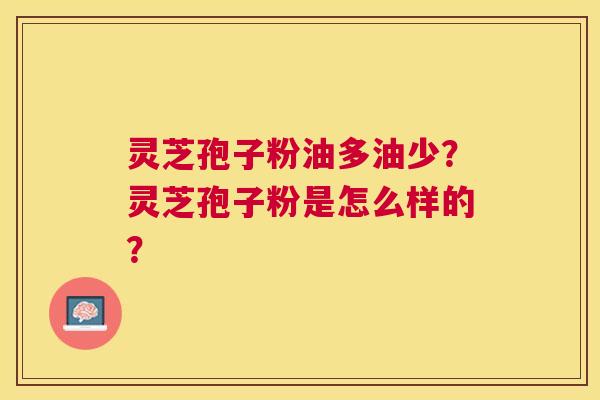 灵芝孢子粉油多油少？灵芝孢子粉是怎么样的？