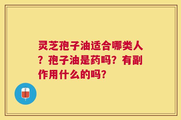 灵芝孢子油适合哪类人?孢子油是药吗?有副作用什么的吗? 灵芝孢子油适合哪类人?孢子油是药吗?有副作用什么的吗?