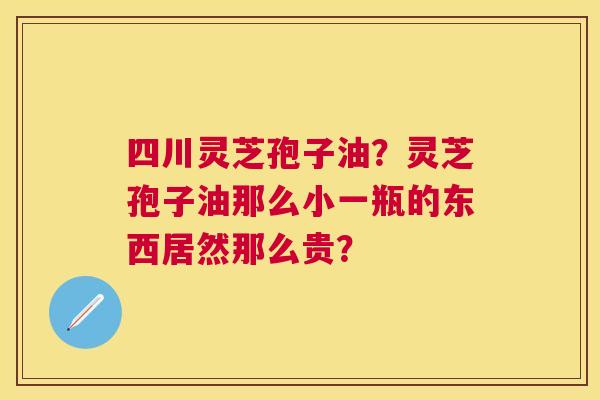 四川灵芝孢子油?灵芝孢子油那么小一瓶的东西居然那么贵? 四川灵芝孢子油?灵芝孢子油那么小一瓶的东西居然那么贵?