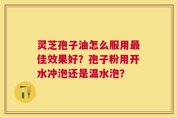 灵芝孢子油怎么服用佳效果好?孢子粉用开水冲泡还是温水泡? 灵芝孢子油怎么服用佳效果好?孢子粉用开水冲泡还是温水泡?