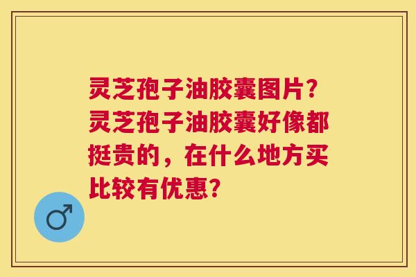 灵芝孢子油胶囊图片?灵芝孢子油胶囊好像都挺贵的,在什么地方买比较有优惠? 灵芝孢子油胶囊图片?灵芝孢子油胶囊好像都挺贵的,在什么地方买比较有优惠?