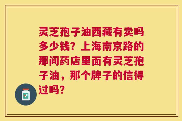 灵芝孢子油西藏有卖吗多少钱?上海南京路的那间药店里面有灵芝孢子油,那个牌子的信得过吗? 灵芝孢子油西藏有卖吗多少钱?上海南京路的那间药店里面有灵芝孢子油,那个牌子的信得过吗?