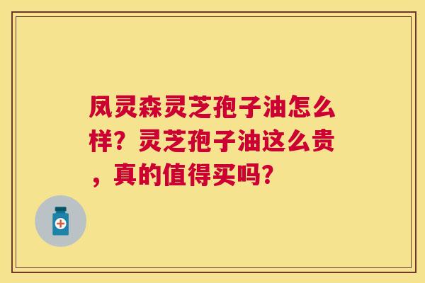 凤灵森灵芝孢子油怎么样?灵芝孢子油这么贵,真的值得买吗? 凤灵森灵芝孢子油怎么样?灵芝孢子油这么贵,真的值得买吗?