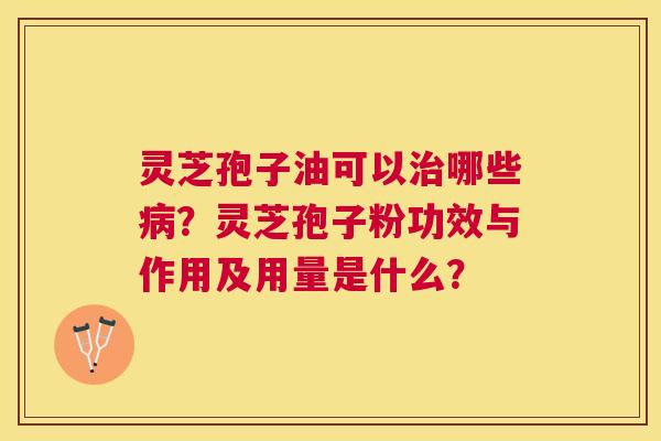 灵芝孢子油可以哪些?灵芝孢子粉功效与作用及用量是什么? 灵芝孢子油可以哪些?灵芝孢子粉功效与作用及用量是什么?