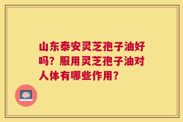 山东泰安灵芝孢子油好吗?服用灵芝孢子油对人体有哪些作用? 山东泰安灵芝孢子油好吗?服用灵芝孢子油对人体有哪些作用?