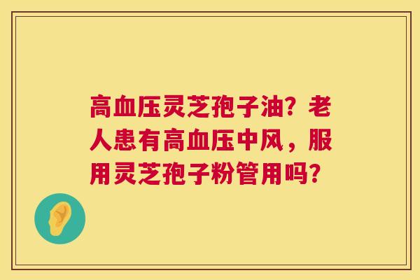 高灵芝孢子油?老人患有高中风,服用灵芝孢子粉管用吗? 高灵芝孢子油?老人患有高中风,服用灵芝孢子粉管用吗?