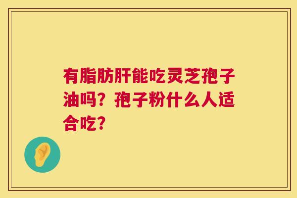 有脂肪能吃灵芝孢子油吗?孢子粉什么人适合吃? 有脂肪能吃灵芝孢子油吗?孢子粉什么人适合吃?