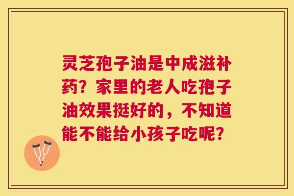 灵芝孢子油是中成滋补药？家里的老人吃孢子油效果挺好的，不知道能不能给小孩子吃呢？