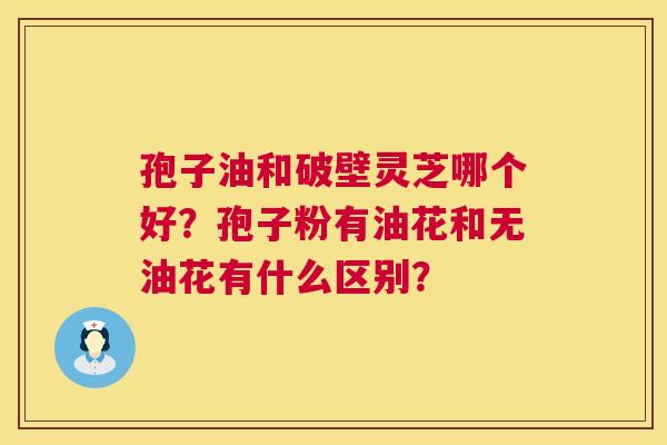 孢子油和破壁灵芝哪个好?孢子粉有油花和无油花有什么区别? 孢子油和破壁灵芝哪个好?孢子粉有油花和无油花有什么区别?