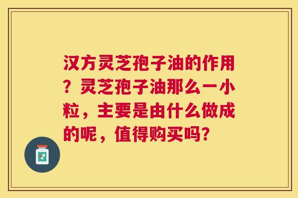 汉方灵芝孢子油的作用?灵芝孢子油那么一小粒,主要是由什么做成的呢,值得购买吗? 汉方灵芝孢子油的作用?灵芝孢子油那么一小粒,主要是由什么做成的呢,值得购买吗?