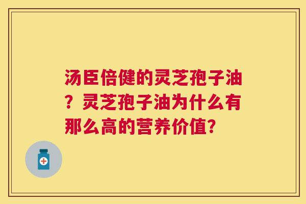 汤臣倍健的灵芝孢子油?灵芝孢子油为什么有那么高的营养价值? 汤臣倍健的灵芝孢子油?灵芝孢子油为什么有那么高的营养价值?