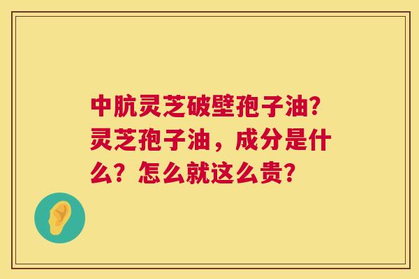 中肮灵芝破壁孢子油？灵芝孢子油，成分是什么？怎么就这么贵？