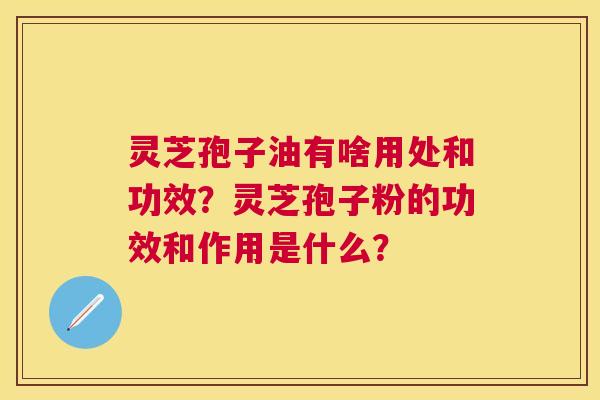 灵芝孢子油有啥用处和功效?灵芝孢子粉的功效和作用是什么? 灵芝孢子油有啥用处和功效?灵芝孢子粉的功效和作用是什么?