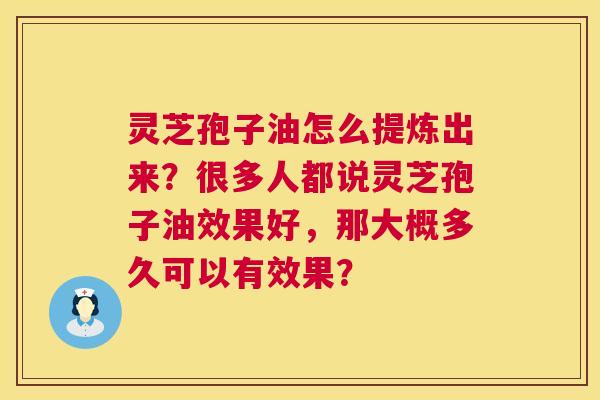 灵芝孢子油怎么提炼出来？很多人都说灵芝孢子油效果好，那大概多久可以有效果？
