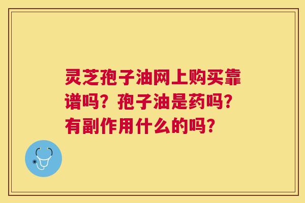 灵芝孢子油网上购买靠谱吗?孢子油是药吗?有副作用什么的吗? 灵芝孢子油网上购买靠谱吗?孢子油是药吗?有副作用什么的吗?