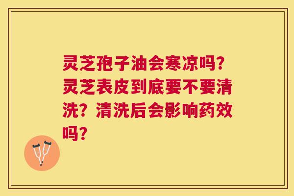 灵芝孢子油会寒凉吗?灵芝表皮到底要不要清洗?清洗后会影响吗? 灵芝孢子油会寒凉吗?灵芝表皮到底要不要清洗?清洗后会影响吗?