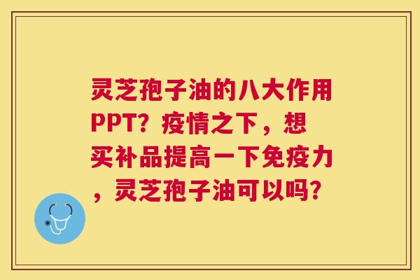灵芝孢子油的八大作用PPT?疫情之下,想买补品提高一下免疫力,灵芝孢子油可以吗? 灵芝孢子油的八大作用PPT?疫情之下,想买补品提高一下免疫力,灵芝孢子油可以吗?