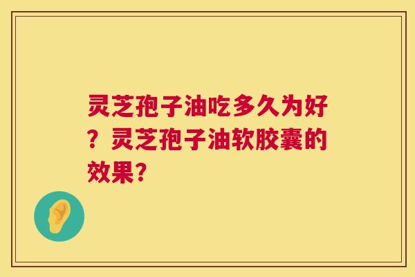 灵芝孢子油吃多久为好?灵芝孢子油软胶囊的效果? 灵芝孢子油吃多久为好?灵芝孢子油软胶囊的效果?