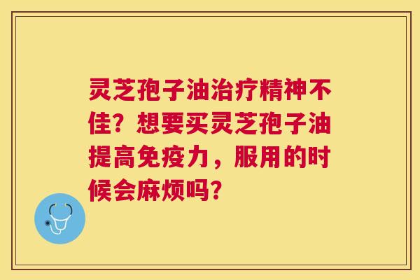 灵芝孢子油精神不佳？想要买灵芝孢子油提高免疫力，服用的时候会麻烦吗？