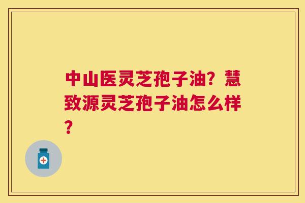 中山医灵芝孢子油？慧致源灵芝孢子油怎么样？