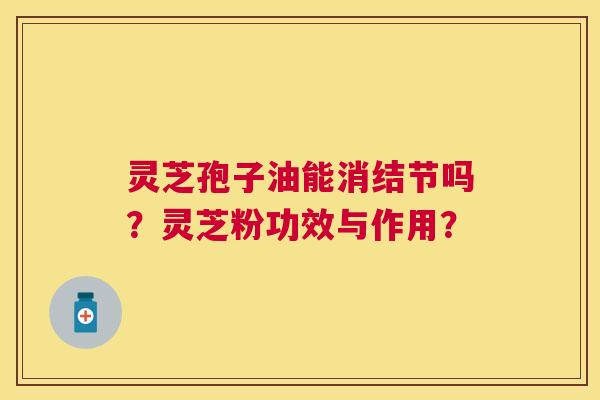 灵芝孢子油能消结节吗?灵芝粉功效与作用? 灵芝孢子油能消结节吗?灵芝粉功效与作用?