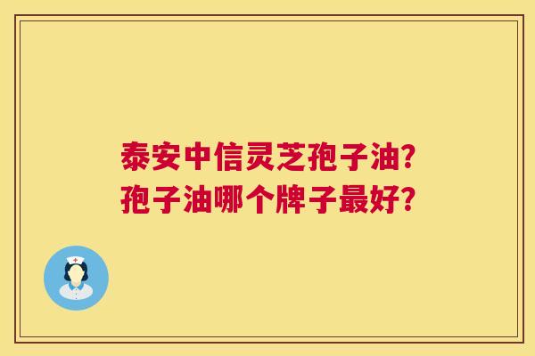 泰安中信灵芝孢子油?孢子油哪个牌子好? 泰安中信灵芝孢子油?孢子油哪个牌子好?
