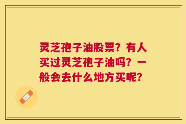 灵芝孢子油股票?有人买过灵芝孢子油吗?一般会去什么地方买呢? 灵芝孢子油股票?有人买过灵芝孢子油吗?一般会去什么地方买呢?