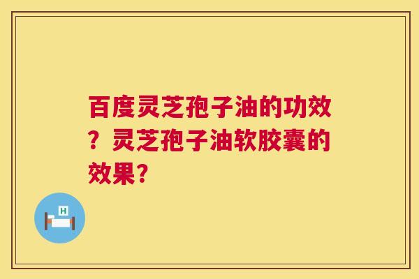 百度灵芝孢子油的功效?灵芝孢子油软胶囊的效果? 百度灵芝孢子油的功效?灵芝孢子油软胶囊的效果?