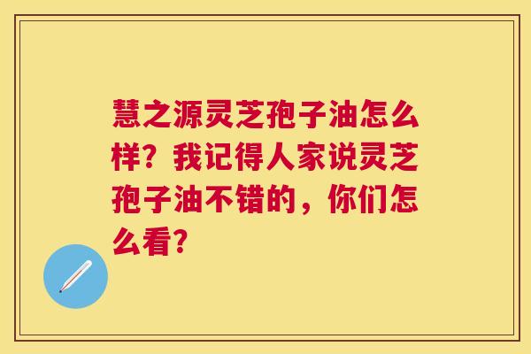 慧之源灵芝孢子油怎么样?我记得人家说灵芝孢子油不错的,你们怎么看? 慧之源灵芝孢子油怎么样?我记得人家说灵芝孢子油不错的,你们怎么看?