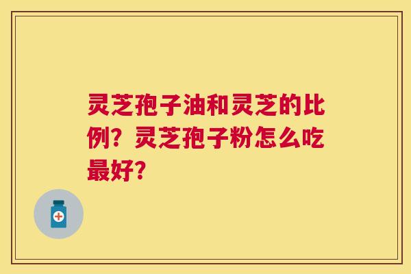灵芝孢子油和灵芝的比例？灵芝孢子粉怎么吃好？