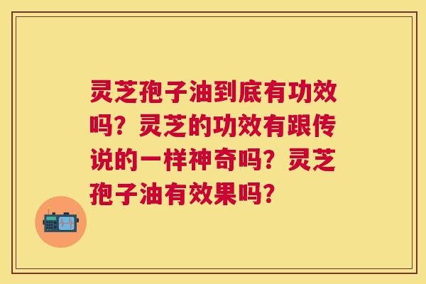 灵芝孢子油到底有功效吗？灵芝的功效有跟传说的一样神奇吗？灵芝孢子油有效果吗？