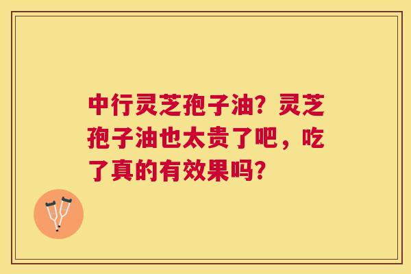 中行灵芝孢子油？灵芝孢子油也太贵了吧，吃了真的有效果吗？