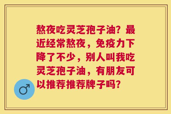 熬夜吃灵芝孢子油?近经常熬夜,免疫力下降了不少,别人叫我吃灵芝孢子油,有朋友可以推荐推荐牌子吗? 熬夜吃灵芝孢子油?近经常熬夜,免疫力下降了不少,别人叫我吃灵芝孢子油,有朋友可以推荐推荐牌子吗?