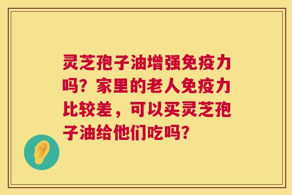 灵芝孢子油增强免疫力吗?家里的老人免疫力比较差,可以买灵芝孢子油给他们吃吗? 灵芝孢子油增强免疫力吗?家里的老人免疫力比较差,可以买灵芝孢子油给他们吃吗?